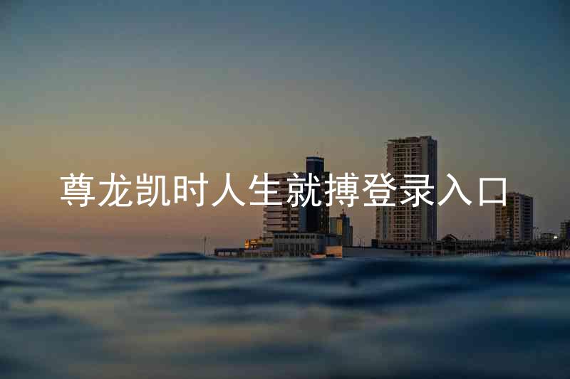 尊龙凯时人生就搏登录入口